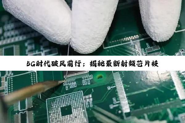 5G时代破风前行：揭秘最新射频芯片技术如何引领通信革命与热点应用