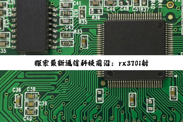 探索最新通信科技前沿:rx3701射频芯片引领5G+物联网时代高效传输新纪元