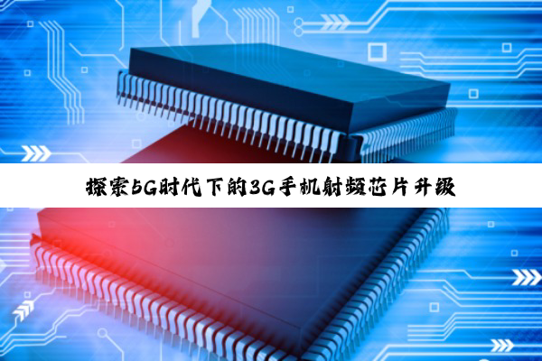 探索5G时代下的3G手机射频芯片升级与未来通信技术融合趋势