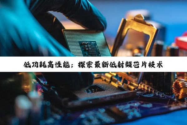 低功耗高性能：探索最新低射频芯片技术引领物联网与5G通信新热点