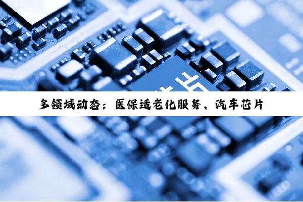 多领域动态:医保适老化服务、汽车芯片国产化、企业募资及科技战态势