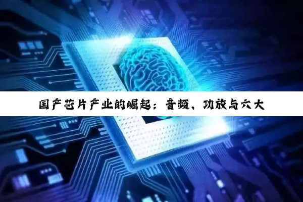 国产芯片产业的崛起：音频、功放与六大芯片企业的深度剖析