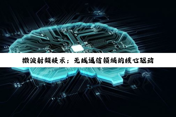 微波射频技术:无线通信领域的核心驱动力与未来展望
