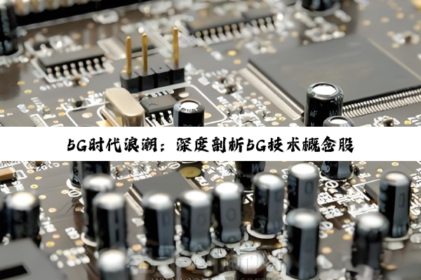 5G时代浪潮:深度剖析5G技术概念股的投资价值与潜力